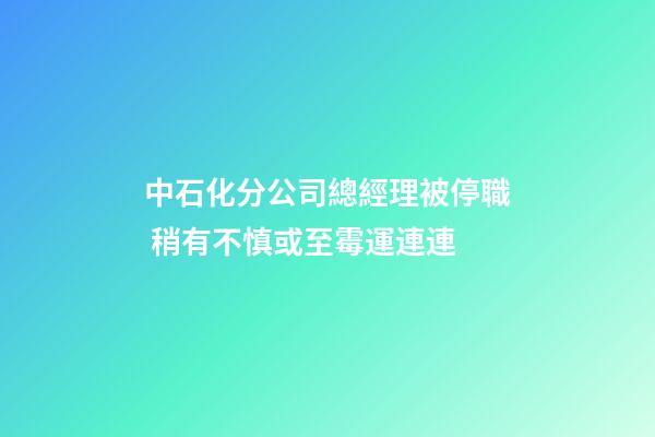 中石化分公司總經理被停職 稍有不慎或至霉運連連